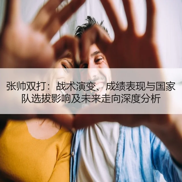 张帅双打：战术演变、成绩表现与国家队选拔影响及未来走向深度分析